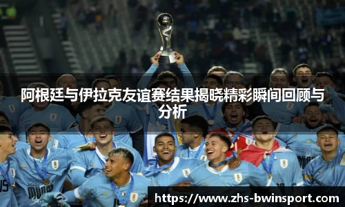 阿根廷与伊拉克友谊赛结果揭晓精彩瞬间回顾与分析
