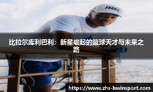 比拉尔库利巴利：新星崛起的篮球天才与未来之路