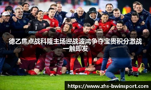 德乙焦点战科隆主场迎战波鸿争夺宝贵积分激战一触即发