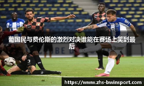 葡国民与费伦斯的激烈对决谁能在赛场上笑到最后