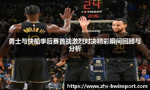 勇士与快船季后赛首战激烈对决精彩瞬间回顾与分析