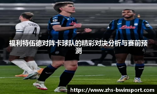 福利特伍德对阵卡球队的精彩对决分析与赛前预测