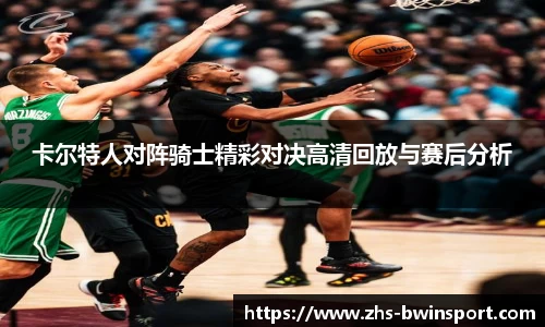 卡尔特人对阵骑士精彩对决高清回放与赛后分析