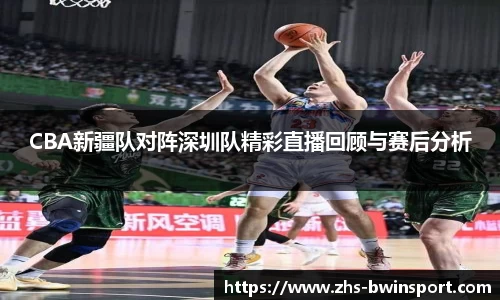 CBA新疆队对阵深圳队精彩直播回顾与赛后分析