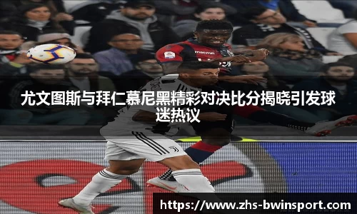 尤文图斯与拜仁慕尼黑精彩对决比分揭晓引发球迷热议