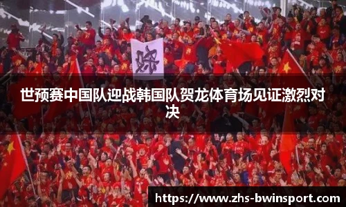 世预赛中国队迎战韩国队贺龙体育场见证激烈对决