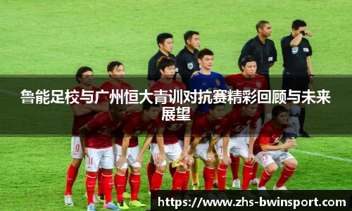 鲁能足校与广州恒大青训对抗赛精彩回顾与未来展望