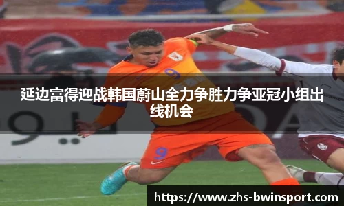 延边富得迎战韩国蔚山全力争胜力争亚冠小组出线机会