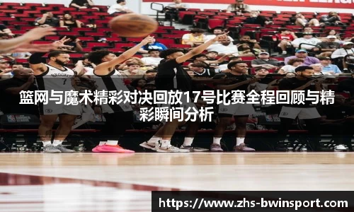 篮网与魔术精彩对决回放17号比赛全程回顾与精彩瞬间分析
