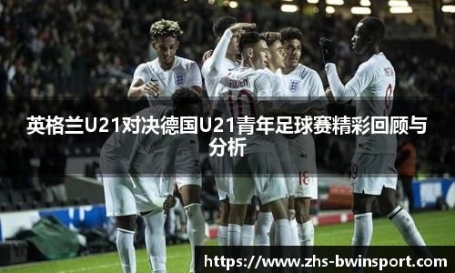 英格兰U21对决德国U21青年足球赛精彩回顾与分析