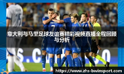 意大利与马里足球友谊赛精彩视频直播全程回顾与分析