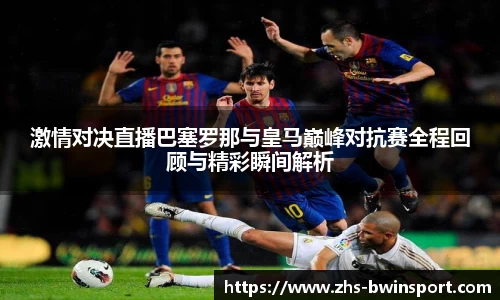 激情对决直播巴塞罗那与皇马巅峰对抗赛全程回顾与精彩瞬间解析