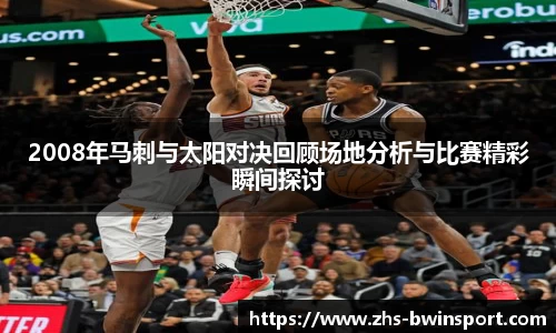 2008年马刺与太阳对决回顾场地分析与比赛精彩瞬间探讨