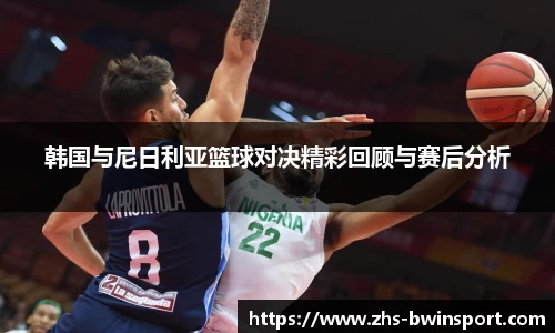 韩国与尼日利亚篮球对决精彩回顾与赛后分析