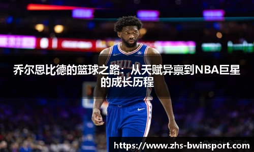 乔尔恩比德的篮球之路：从天赋异禀到NBA巨星的成长历程