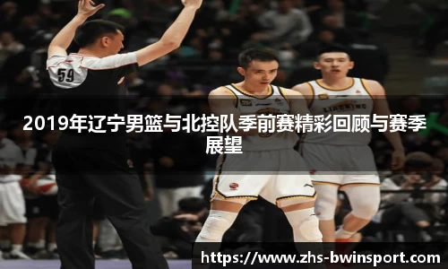2019年辽宁男篮与北控队季前赛精彩回顾与赛季展望