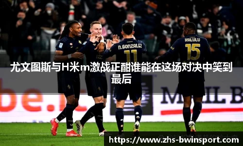 尤文图斯与H米m激战正酣谁能在这场对决中笑到最后