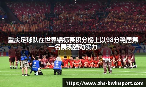 重庆足球队在世界锦标赛积分榜上以98分稳居第一名展现强劲实力