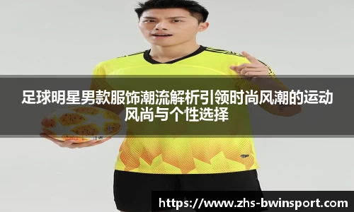 足球明星男款服饰潮流解析引领时尚风潮的运动风尚与个性选择