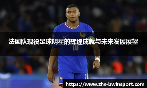法国队现役足球明星的辉煌成就与未来发展展望