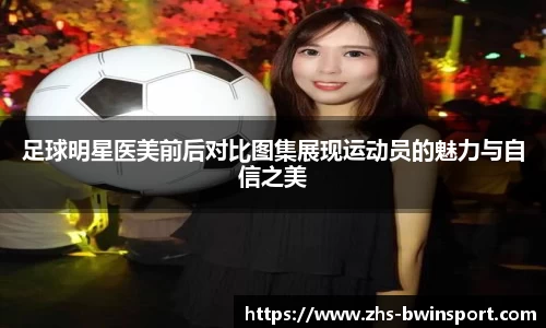 足球明星医美前后对比图集展现运动员的魅力与自信之美