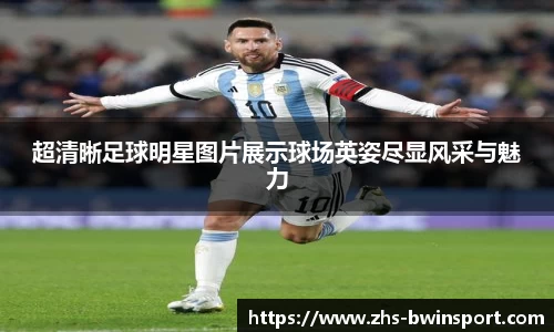 超清晰足球明星图片展示球场英姿尽显风采与魅力