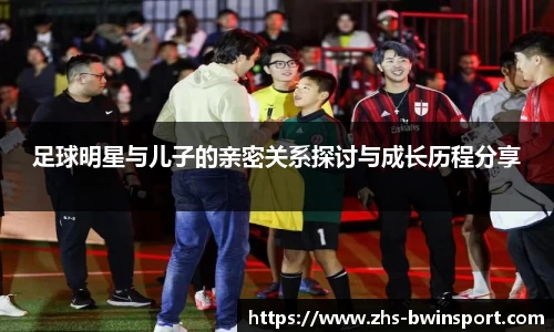 足球明星与儿子的亲密关系探讨与成长历程分享